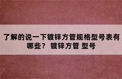 了解的说一下镀锌方管规格型号表有哪些？ 镀锌方管 型号